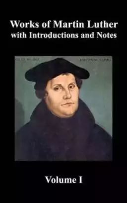 Works of Martin Luther, Volume 1. [Luther's Prefaces to His Works, the Ninety-Five Theses (together with Related Letters), Treatise on the Holy Sacrament of Baptism, A Discussion of Confession, The Fourteen of Consolation, Treatise on Good Works, Treatise