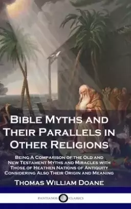 Bible Myths and Their Parallels in Other Religions: Being A Comparison of the Old and New Testament Myths and Miracles with Those of Heathen Nations o