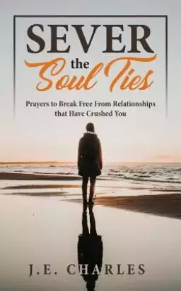 Sever the Soul Ties: Prayers to Break Free From Relationships that Have Crushed You