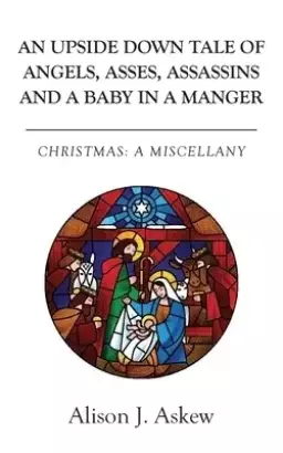 An Upside Down Tale Of Angels, Asses, Assassins and A Baby In A Manger: Christmas: A Miscellany