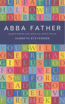Abba Father: Understanding and Using the Lord's Prayer