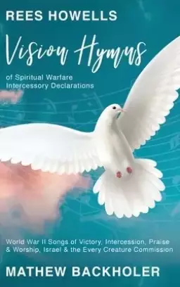 Rees Howells, Vision Hymns of Spiritual Warfare Intercessory Declarations: World War II Songs of Victory, Intercession, Praise and Worship, Israel and