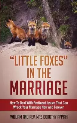 "LITTLE FOXES IN THE MARRIAGE: HOW TO DEAL WITH PERTINENT ISSUES THAT CAN WRECK YOUR MARRIAGE NOW AND FOREVER