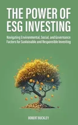 The Power of ESG Investing: Navigating Environmental, Social, and Governance Factors for Sustainable and Responsible Investing