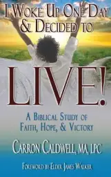 I Woke Up One Day & Decided to LIVE!: A Biblical Study of Faith, Hope & Victory