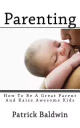 Parenting: How To Be A Great Parent And Raise Awesome Kids