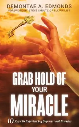 Grab Hold Of Your Miracle: 10 Keys to Experiencing Supernatural Miracles