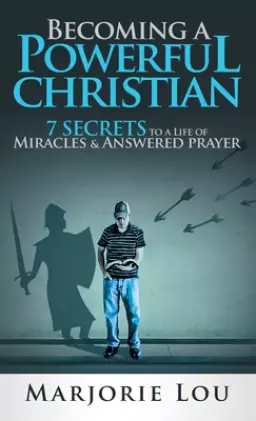 Becoming A Powerful Christian: 7 Secrets to a Life of Miracles and Answered Prayer