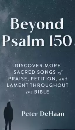 Beyond Psalm 150: Discover More Sacred Songs of Praise, Petition, and Lament throughout the Bible