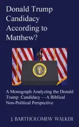 Donald Trump Candidacy According to Matthew?: A Monograph Analyzing the Donald Trump Candidacy -A Biblical Non-Political Perspective