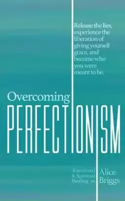 Overcoming Perfectionism: Release the lies, experience the liberation of giving yourself grace, and become who you were meant to be.