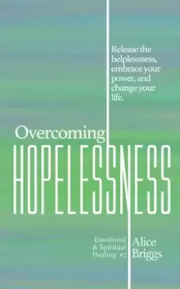 Overcoming Hopelessness: Release the helplessness, embrace your power, and change your life.