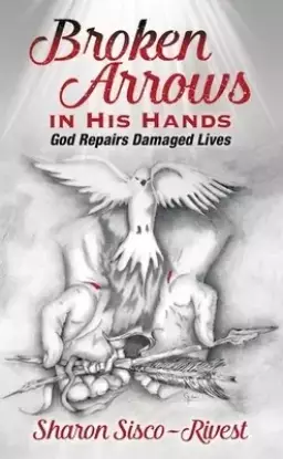 Broken Arrows in His Hands: God Repairs Damaged Lives