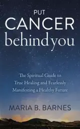 Put Cancer Behind You: The Spiritual Guide to True Healing and Fearlessly Manifesting a Healthy Future