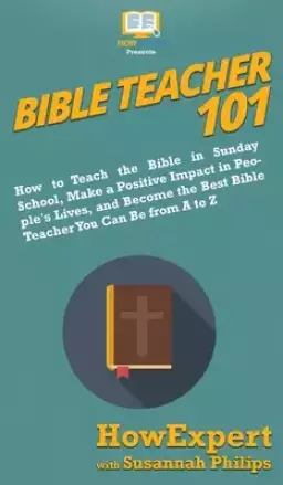 Bible Teacher 101: How to Teach the Bible in Sunday School, Make a Positive Impact in People's Lives, and Become the Best Bible Teacher You Can Be Fro