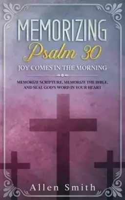 Memorizing Psalm 30 - Joy Comes  In The Morning: Memorize Scripture, Memorize the Bible, and Seal God's  Word in Your Heart