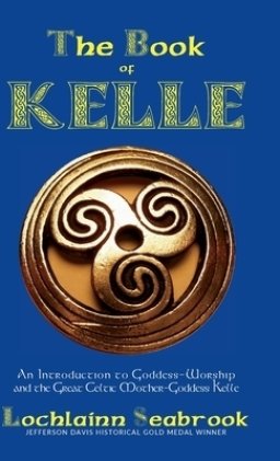 The Book of Kelle: An Introduction to Goddess-Worship and the Great Celtic Mother-Goddess Kelle