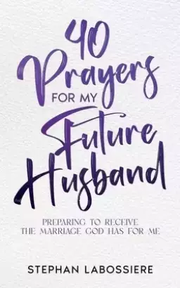 40 Prayers for My Future Husband : Preparing to Receive the Marriage God Has for Me