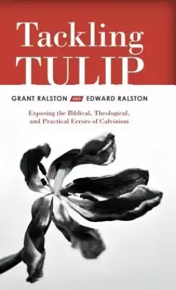 Tackling Tulip: Exposing the Biblical, Theological, and Practical Errors of Calvinism