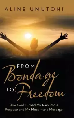 From Bondage to Freedom: How God Turned My Pain into a Purpose and My Mess into a Message