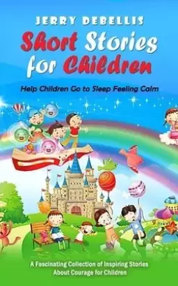 Short Stories for Children: Help Children Go to Sleep Feeling Calm (A Fascinating Collection of Inspiring Stories About Courage for Children)