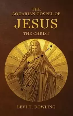 The Aquarian Gospel of Jesus the Christ: The Philosophic And Practical Basis Of The Religion Of The Aquarian Age Of The World And Of The Church Univer