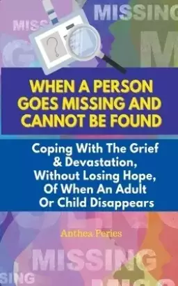 When A Person Goes Missing And Cannot Be Found: Coping With The Grief And Devastation, Without Losing Hope, Of When An Adult Or Child Disappears