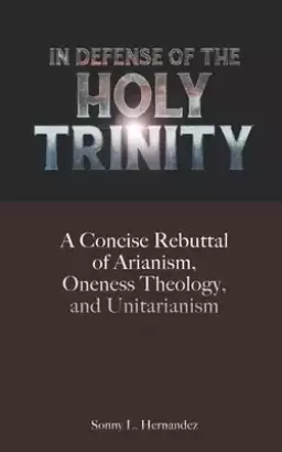 In Defense of The Holy Trinity: A Concise Rebuttal of Arianism, Oneness Theology, and Unitarianism