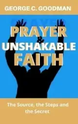 PRAYER AND UNSHAKABLE FAITH : The Source, the Steps and the Secret