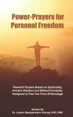 Power-Prayers for Personal Freedom: Powerful Prayers Based on Spirituality, Ancient Wisdom and Biblical Principles, Designed to Free You From All Bond