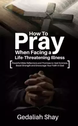 How to Pray When Facing a Life-Threatening Illness: Powerful Bible Reflections and Promises to Heal Sickness, Boost Strength and Encourage Your Faith