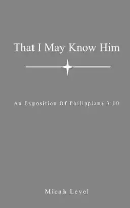 That I May Know Him: An Exposition Of Philippians 3:10