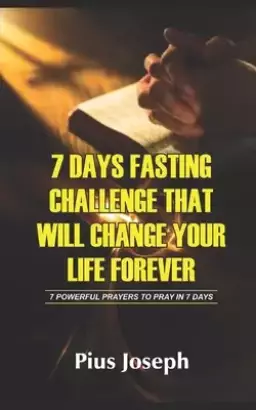 7 Day Fasting Challenge That Will Change Your Life Forever: 7 Powerful Prayers to Pray in 7 Days