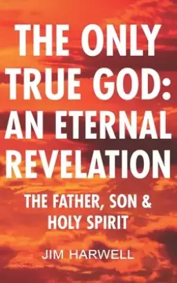 The Only True God: an Eternal Revelation: The Father, Son and Holy Spirit