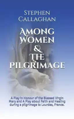 Among Women & The Pilgrimage: A Play in Honour of the Blessed Virgin Mary and A Play about Faith and Healing during a pilgrimage to Lourdes, France.