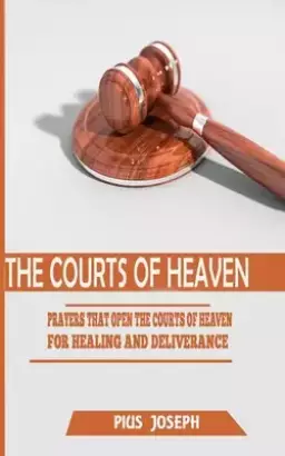 The Courts of Heaven: Prayers that Open the Courts of Heaven for Healing and Deliverance