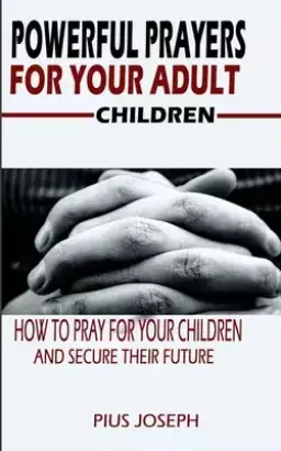 Powerful Prayers for Your Adult Children: How to Pray for Your Children and Secure their Future