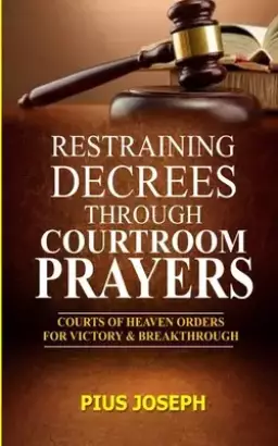 Restraining Decrees through Courtroom Prayers: Courts of Heaven Orders for Victory & Breakthroughs