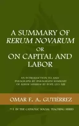 A Summary of Rerum Novarum or On Capital and Labor: An Introduction to and Paragraph-by-Paragraph Summary of Rerum Novarum by Pope Leo XIII