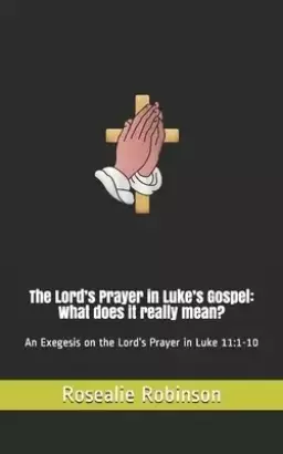 The Lord's Prayer in Luke's Gospel: What does it really mean?: An Exegesis on the Lord's Prayer in Luke 11:1-10