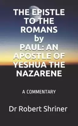 THE EPISTLE TO THE ROMANS by PAUL: An Apostle of Yeshua the Nazarene: A Commentary