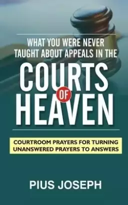 What You Were Never Taught About Appeals in the Courts of Heaven: Courtroom Prayers for Turning Unanswered Prayers to Answers