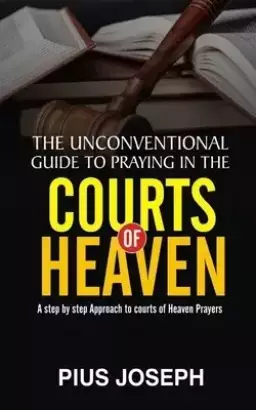 The Unconventional Guide to Praying in the Courts of Heaven: A Step by Step Approach to Courts of Heaven Prayers