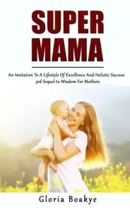 SUPER MAMA:  An Invitation To A Lifestyle Of Excellence And Holistic Success: 3rd Sequel to Wisdom For Mothers