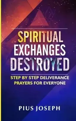 Spiritual Exchanges Destroyed: Step by Step Deliverance Prayers for Everyone