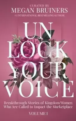 Unlock Your Voice: Breakthrough Stories of Kingdom Women Who Are Called to Impact the Marketplace: Breakthrough Stories of Kingdom Women Who Are Calle