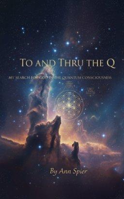 TO AND THRU THE Q:  MY SEARCH FOR GOD IN THE QUANTUM CONSCIOUSNESS