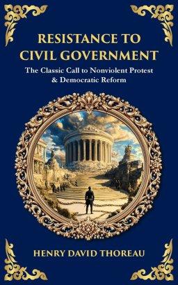 Resistance to Civil Government: The Classic Call to Nonviolent Protest & Democratic Reform