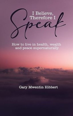 I Believe Therefore I Speak: How to live in health, wealth and peace supernaturally