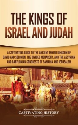The Kings of Israel and Judah: A Captivating Guide to the Ancient Jewish Kingdom of David and Solomon, the Divided Monarchy, and the Assyrian and Bab
